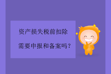 資產(chǎn)損失稅前扣除需要申報和備案嗎？
