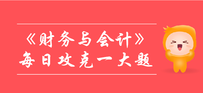 2019年稅務(wù)師《財務(wù)與會計》每日攻克一大題:10月30日 2019年稅務(wù)師《財務(wù)與會計》每日攻克一大題:10月30日