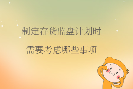 制定存貨監(jiān)盤計劃時需要考慮哪些事項？