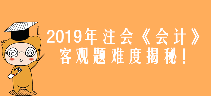 2019年注會(huì)《會(huì)計(jì)》真題難度揭秘！客觀題44分都考了什么？