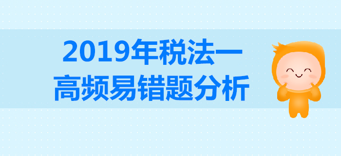 2019年稅務(wù)師《稅法一》高頻易錯題分析