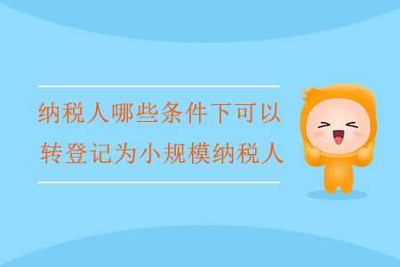 納稅人哪些條件下可以轉(zhuǎn)登記為小規(guī)模納稅人？