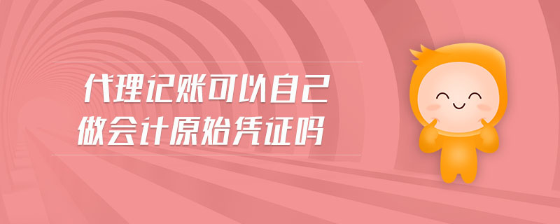 代理記賬可以自己做會計原始憑證嗎 代理記賬可以自己做會計原始憑證嗎
