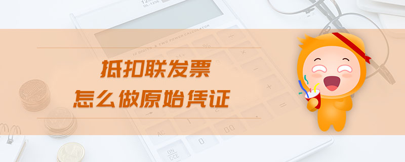 抵扣聯(lián)發(fā)票怎么做原始憑證 抵扣聯(lián)發(fā)票怎么做原始憑證