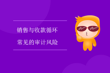 銷售與收款循環(huán)常見的審計(jì)風(fēng)險(xiǎn) 銷售與收款循環(huán)常見的審計(jì)風(fēng)險(xiǎn)