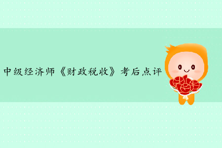 2019年中級經(jīng)濟(jì)師《財政稅收》考后題目點(diǎn)評 2019年中級經(jīng)濟(jì)師《財政稅收》考后題目點(diǎn)評