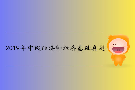 2019年中級(jí)經(jīng)濟(jì)師《經(jīng)濟(jì)基礎(chǔ)》真題(考生回憶版) 2019年中級(jí)經(jīng)濟(jì)師《經(jīng)濟(jì)基礎(chǔ)》真題(考生回憶版)