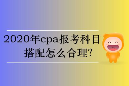 2020年cpa報(bào)考科目搭配怎么合理？