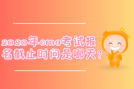2020年cma考試報(bào)名截止時(shí)間是哪天？