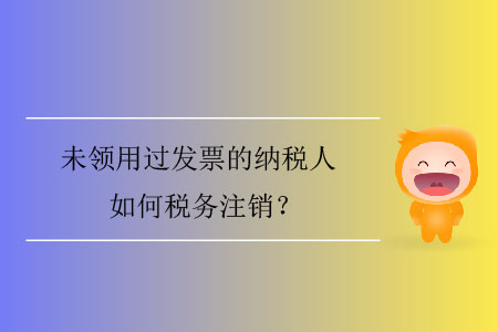 未領(lǐng)用過發(fā)票的納稅人如何稅務(wù)注銷？