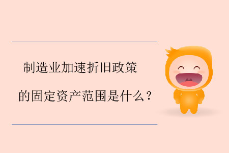 制造業(yè)加速折舊政策的固定資產(chǎn)范圍是什么？