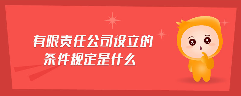 有限責(zé)任公司設(shè)立的條件規(guī)定是什么
