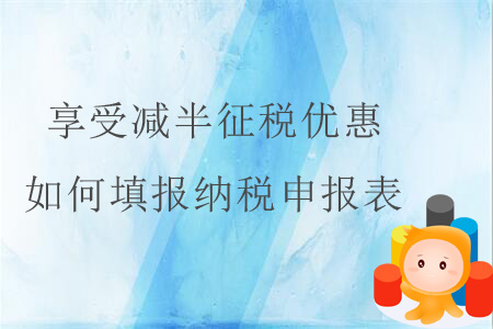 享受減半征稅優(yōu)惠，如何填報(bào)納稅申報(bào)表？