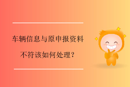車輛信息與原申報(bào)資料不符該如何處理？