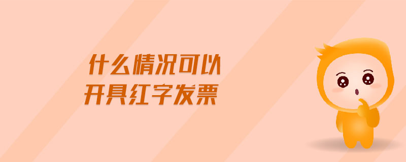 什么情況可以開具紅字發(fā)票 什么情況可以開具紅字發(fā)票