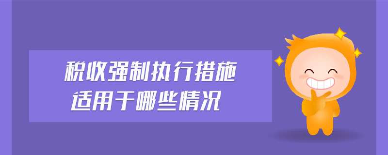 稅收強(qiáng)制執(zhí)行措施適用于哪些情況