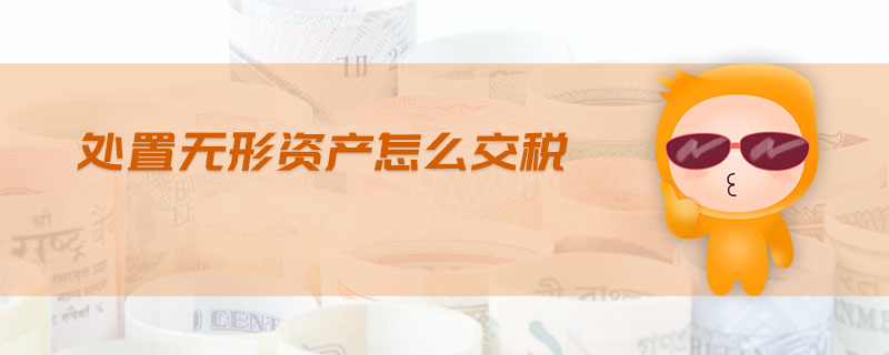 處置無形資產(chǎn)怎么交稅 處置無形資產(chǎn)怎么交稅
