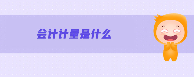 會(huì)計(jì)計(jì)量是什么 會(huì)計(jì)計(jì)量是什么