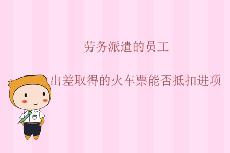 勞務(wù)派遣的員工，出差取得的火車(chē)票能否抵扣進(jìn)項(xiàng)？