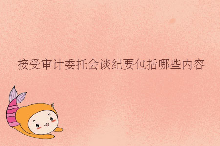 接受審計委托會談紀(jì)要包括哪些內(nèi)容？