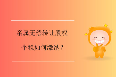 親屬無(wú)償轉(zhuǎn)讓股權(quán)個(gè)稅如何繳納？
