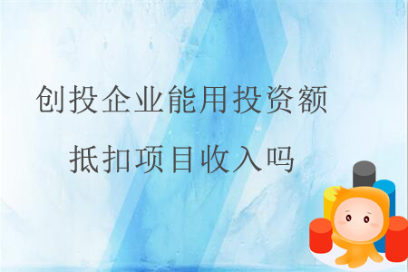 創(chuàng)投企業(yè)能用投資額抵扣項目收入嗎？