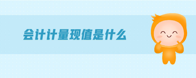 會計計量現(xiàn)值是什么 會計計量現(xiàn)值是什么