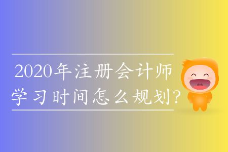2020年注冊會計(jì)師學(xué)習(xí)時間怎么規(guī)劃？