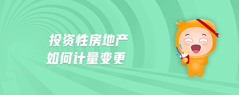投資性房地產(chǎn)如何計(jì)量變更 投資性房地產(chǎn)如何計(jì)量變更