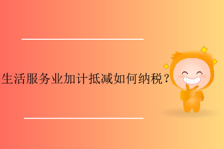 生活服務(wù)業(yè)加計(jì)抵減如何納稅？