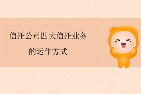信托公司四大信托業(yè)務(wù)的運作方式 信托公司四大信托業(yè)務(wù)的運作方式