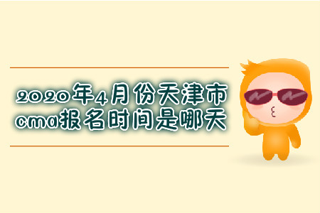 2020年4月份天津市cma報名時間是哪天