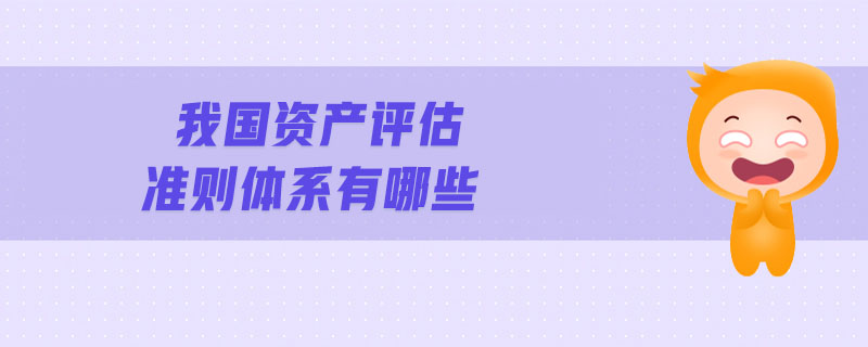 我國資產評估準則體系有哪些