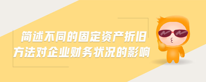 簡述不同的固定資產(chǎn)折舊方法對企業(yè)財務(wù)狀況的影響 簡述不同的固定資產(chǎn)折舊方法對企業(yè)財務(wù)狀況的影響