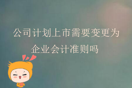 公司計(jì)劃上市需要變更為企業(yè)會(huì)計(jì)準(zhǔn)則嗎? 公司計(jì)劃上市需要變更為企業(yè)會(huì)計(jì)準(zhǔn)則嗎?