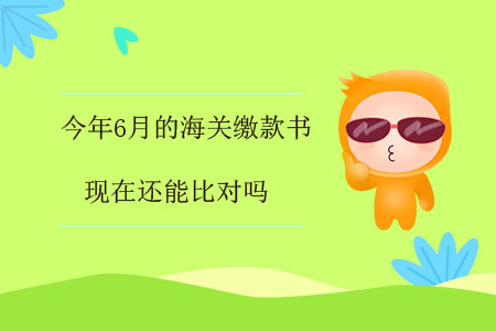 今年6月的海關(guān)繳款書，現(xiàn)在還能比對嗎？