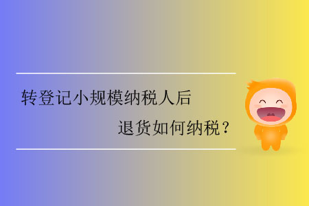轉(zhuǎn)登記小規(guī)模納稅人后退貨如何納稅？