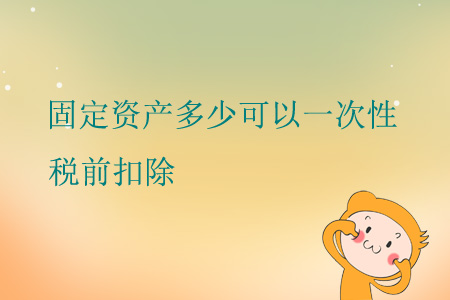 固定資產(chǎn)多少可以一次性稅前扣除？