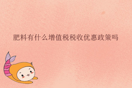 肥料有什么增值稅稅收優(yōu)惠政策嗎？