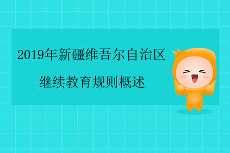 2019年新疆維吾爾自治區(qū)繼續(xù)教育規(guī)則概述 2019年新疆維吾爾自治區(qū)繼續(xù)教育規(guī)則概述