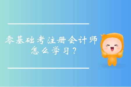 零基礎(chǔ)考注冊會計師怎么學(xué)習(xí)？
