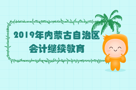 2019年內(nèi)蒙古自治區(qū)會計(jì)繼續(xù)教育規(guī)則概述