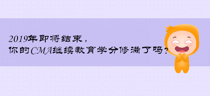 2019年即將結(jié)束，你的CMA繼續(xù)教育學分修滿了嗎？