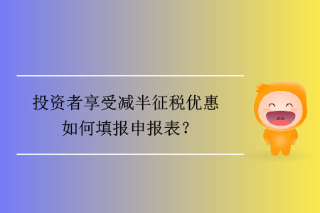 投資者享受減半征稅優(yōu)惠如何填報申報表？