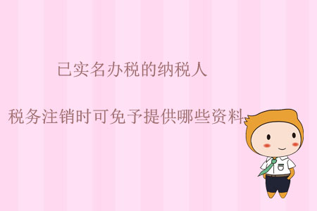 已實(shí)名辦稅的納稅人，稅務(wù)注銷時可免予提供哪些資料？
