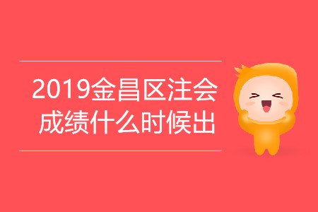 2019年金昌區(qū)注會成績什么時候出你知道嗎？
