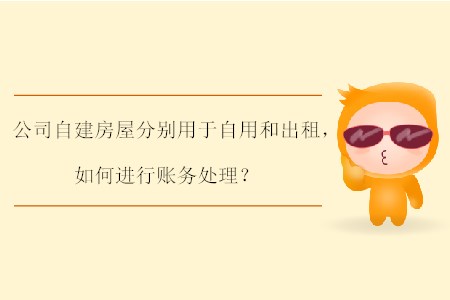 公司自建房屋分別用于自用和出租，如何進(jìn)行賬務(wù)處理？