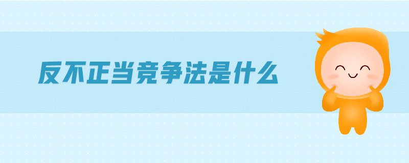 反不正當(dāng)競(jìng)爭(zhēng)法是什么 反不正當(dāng)競(jìng)爭(zhēng)法是什么