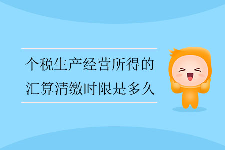 個(gè)稅生產(chǎn)經(jīng)營(yíng)所得的匯算清繳時(shí)限是多久？
