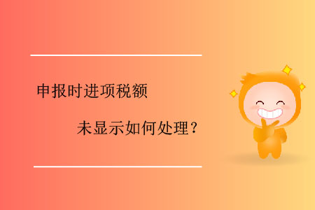 申報時進(jìn)項(xiàng)稅額未顯示如何處理？